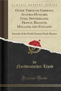 Guide Through Germany, Austria-Hungary, Italy, Switzerland, France, Belgium, Holland, and England: Souvenir of the North German Lloyd, Bremen (Classic Reprint): Souvenir of the North German Lloyd, Bremen (Classic Reprint)