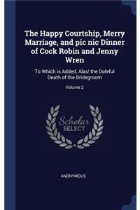 The Happy Courtship, Merry Marriage, and pic nic Dinner of Cock Robin and Jenny Wren: To Which is Added, Alas! the Doleful Death of the Bridegroom; Volume 2