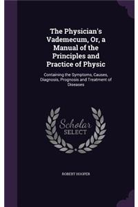 Physician's Vademecum, Or, a Manual of the Principles and Practice of Physic: Containing the Symptoms, Causes, Diagnosis, Prognosis and Treatment of Diseases