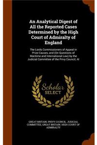 An Analytical Digest of All the Reported Cases Determined by the High Court of Admiralty of England