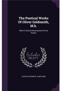 The Poetical Works Of Oliver Goldsmith, M.b.: With A Critical Dissertation On His Poetry