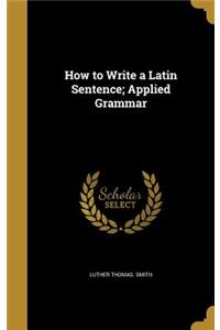 How to Write a Latin Sentence; Applied Grammar