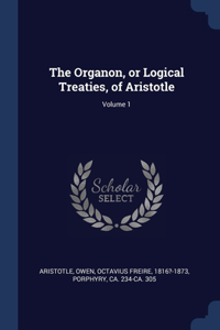 The Organon, or Logical Treaties, of Aristotle; Volume 1