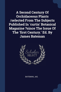 A Second Century Of Orchidaceous Plants /selected From The Subjects Published In 'curtis' Botanical Magazine ?since The Issue Of The 'first Century.' Ed. By James Bateman