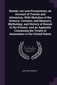 Hawaii, our new Possessions, an Account of Travels and Adventure, With Sketches of the Scenery, Customs, and Manners, Mythology, and History of Hawaii to the Present, and an Appendix Containing the Treaty of Annexation to the United States