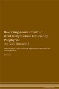 Reversing Aminolevulinic Acid Dehydratase Deficiency Porphyria: As God Intended the Raw Vegan Plant-Based Detoxification & Regeneration Workbook for Healing Patients. Volume 1