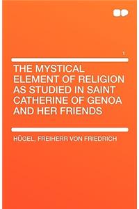 The Mystical Element of Religion as Studied in Saint Catherine of Genoa and Her Friends