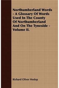 Northumberland Words - A Glossary of Words Used in the County of Northumberland and on the Tyneside - Volume II.