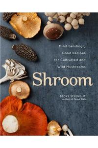 Shroom: Mind-Bendingly Good Recipes for Cultivated and Wild Mushrooms