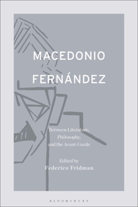 Macedonio Fernández: Between Literature, Philosophy, and the Avant-Garde: Between Literature, Philosophy, and the Avant-Garde