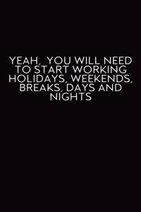 Yeah, You Will Need To Start Working Holidays, Weekends, Breaks, Days And Nights