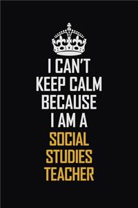 I Can't Keep Calm Because I Am A Social Studies Teacher: Motivational Career Pride Quote 6x9 Blank Lined Job Inspirational Notebook Journal