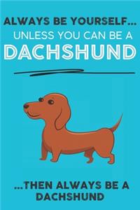 Always Be Yourself Unless You Can Be A Dachshund Then Always Be A Dachshund