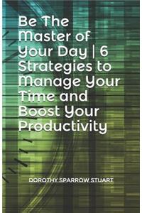 Be The Master of Your Day 6 Strategies to Manage Your Time and Boost Your Productivity