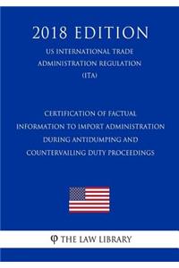 Certification of Factual Information to Import Administration During Antidumping and Countervailing Duty Proceedings (US International Trade Administration Regulation) (ITA) (2018 Edition)