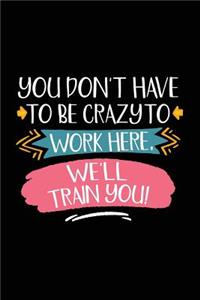 You Don't Have to Be Crazy to Work Here We'll Train You