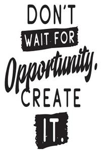 Don't Wait for Opportunity Create It.