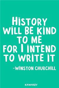 History Will Be Kind to Me for I Intend to Write It - Winston Churchill