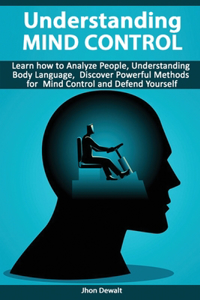 Understanding Mind Control - Learn how to Analyze People Understanding Body Language, Discover Powerful Methods for Mind Control and Defend Yourself