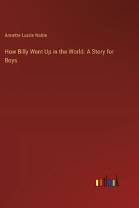 How Billy Went Up in the World. A Story for Boys