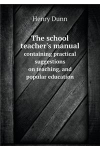 The School Teacher's Manual Containing Practical Suggestions on Teaching, and Popular Education