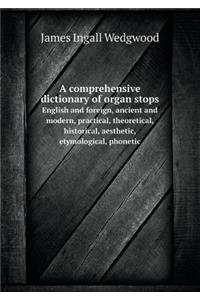 A Comprehensive Dictionary of Organ Stops English and Foreign, Ancient and Modern, Practical, Theoretical, Historical, Aesthetic, Etymological, Phonetic