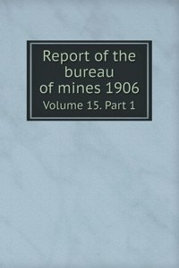 Report of the bureau of mines 1906 Volume 15. Part 1