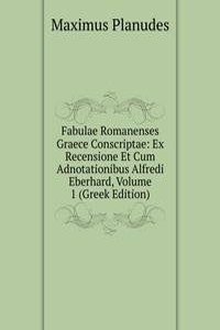 Fabulae Romanenses Graece Conscriptae: Ex Recensione Et Cum Adnotationibus Alfredi Eberhard, Volume 1 (Greek Edition)