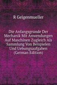 Die Anfangsgrunde Der Mechanik Mit Anwendungen Auf Maschinen Zugleich Als Sammlung Von Beispielen Und Uebungsaufgaben (German Edition)
