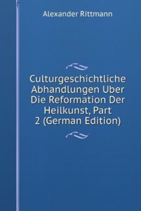 Culturgeschichtliche Abhandlungen Uber Die Reformation Der Heilkunst, Part 2 (German Edition)