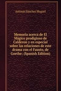 Memoria acerca de El Magico prodigioso de Calderon y en especial sobre las relaciones de este drama con el Fausto, de Goethe; (Spanish Edition)