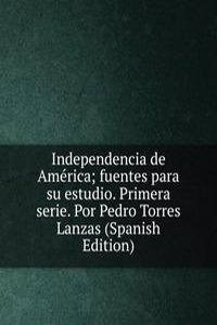 Independencia de America; fuentes para su estudio. Primera serie. Por Pedro Torres Lanzas (Spanish Edition)