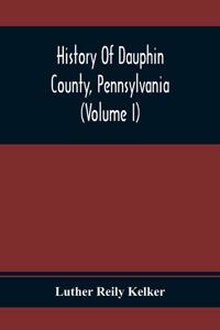 History Of Dauphin County, Pennsylvania (Volume I)