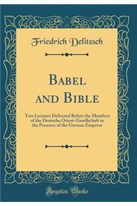Babel and Bible: Two Lectures Delivered Before the Members of the Deutsche Orient-Gesellschaft in the Presence of the German Emperor (Classic Reprint)
