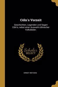 Cöln's Vorzeit: Geschichten, Legenden und Sagen Cöln's, nebst einer Auswahl cölnischer Volkslieder.