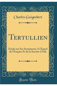 Tertullien: Ã?tude Sur Ses Sentiments a l'Ã?gard de l'Empire Et de la SociÃ©te Civile (Classic Reprint)