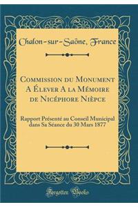 Commission du Monument A Élever A la Mémoire de Nicéphore Nièpce: Rapport Présenté au Conseil Municipal dans Sa Séance du 30 Mars 1877 (Classic Reprint)