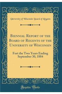 Biennial Report of the Board of Regents of the University of Wisconsin: Fort the Two Years Ending September 30, 1884 (Classic Reprint)