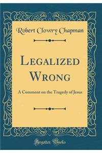 Legalized Wrong: A Comment on the Tragedy of Jesus (Classic Reprint)