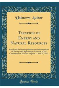 Taxation of Energy and Natural Resources: Scheduled for Hearings Before the Subcommittee on Energy and Agricultural Taxation of the Committee on Finance on June 21 and 28, 1985 (Classic Reprint): Scheduled for Hearings Before the Subcommittee on Energy and Agricultural Taxation of the Committee on Finance on June 21 and 28, 1985 (Classic Repr