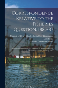 Correspondence Relative to the Fisheries Question, 1885-87 [microform]