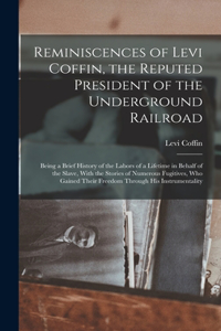 Reminiscences of Levi Coffin, the Reputed President of the Underground Railroad: Being a Brief History of the Labors of a Lifetime in Behalf of the Slave, With the Stories of Numerous Fugitives, Who Gained Their Freedom Through H