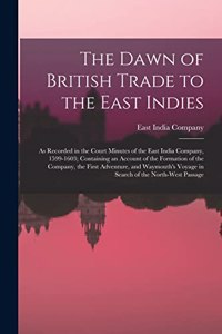 Dawn of British Trade to the East Indies: As Recorded in the Court Minutes of the East India Company, 1599-1603; Containing an Account of the Formation of the Company, the First Adventure, a