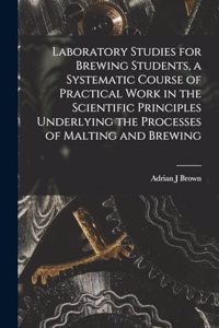 Laboratory Studies for Brewing Students, a Systematic Course of Practical Work in the Scientific Principles Underlying the Processes of Malting and Brewing