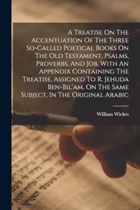 Treatise On The Accentuation Of The Three So-called Poetical Books On The Old Testament, Psalms, Proverbs, And Job, With An Appendix Containing The Treatise, Assigned To R. Jehuda Ben-bil'am, On The Same Subject, In The Original Arabic