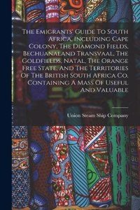 Emigrants' Guide To South Africa, Including Cape Colony, The Diamond Fields, Bechuanaland Transvaal, The Goldfields, Natal, The Orange Free State, And The Territories Of The British South Africa Co. Containing A Mass Of Useful And Valuable