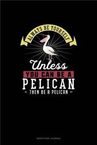 Always Be Yourself Unless You Can Be A Pelican Then Be A Pelican