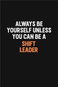 Always Be Yourself Unless You Can Be A Shift Leader