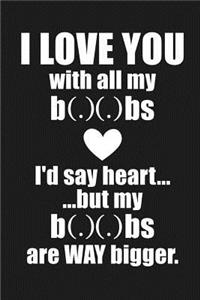 I LOVE YOU with all my BOOBS. I'd say heart....but my BOOBS are WAY bigger.