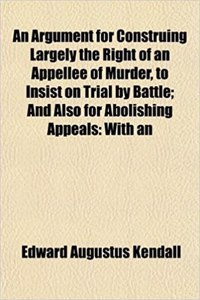 An Argument for Construing Largely the Right of an Appellee of Murder, to Insist on Trial by Battle; And Also for Abolishing Appeals: With an